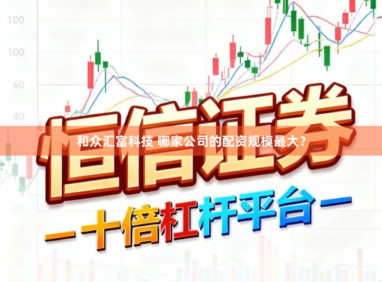 和众汇富科技 哪家公司的配资规模最大？