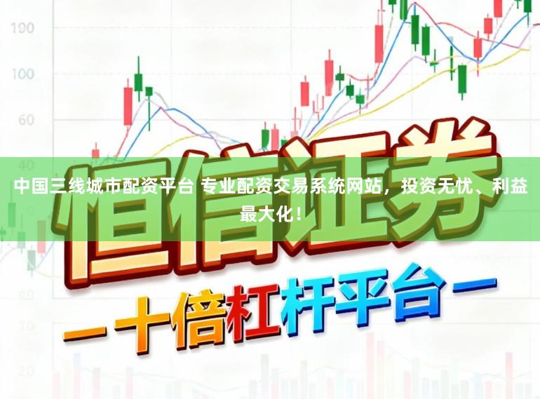 中国三线城市配资平台 专业配资交易系统网站，投资无忧、利益最大化！