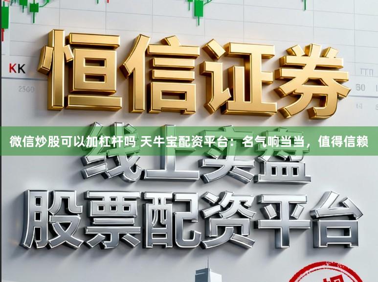 微信炒股可以加杠杆吗 天牛宝配资平台：名气响当当，值得信赖