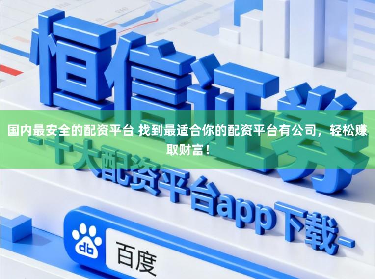 国内最安全的配资平台 找到最适合你的配资平台有公司，轻松赚取财富！