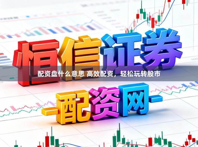 配资盘什么意思 高效配资，轻松玩转股市