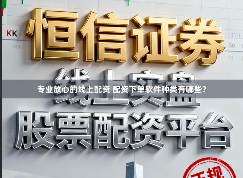 专业放心的线上配资 配资下单软件种类有哪些?