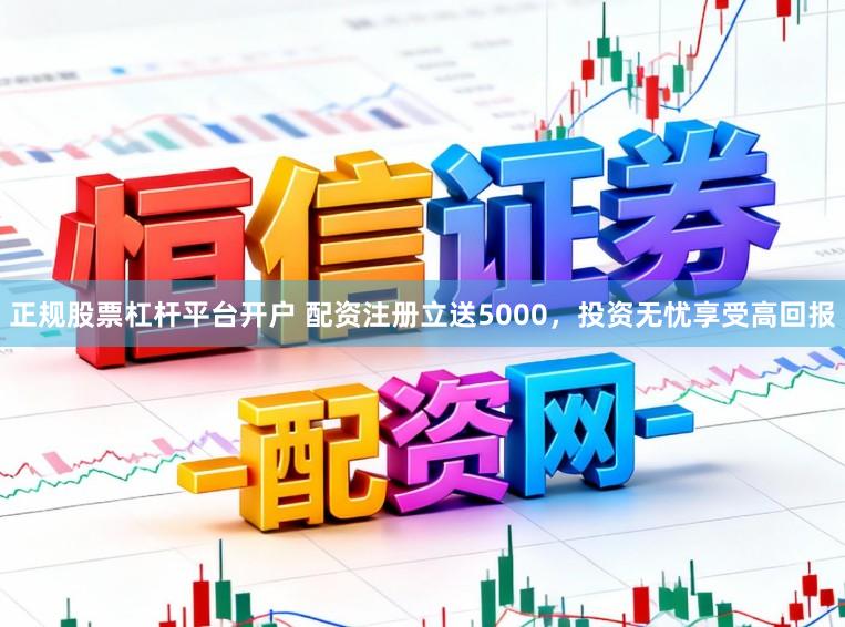 正规股票杠杆平台开户 配资注册立送5000，投资无忧享受高回报