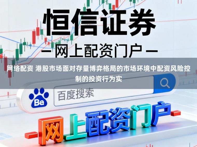 网络配资 港股市场面对存量博弈格局的市场环境中配资风险控制的投资行为实