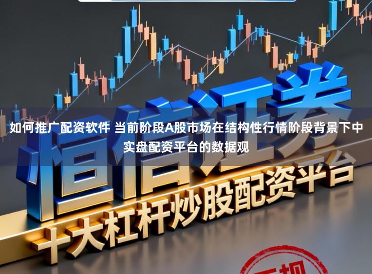 如何推广配资软件 当前阶段A股市场在结构性行情阶段背景下中实盘配资平台的数据观
