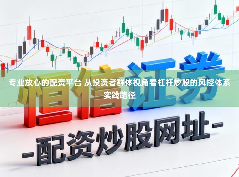 专业放心的配资平台 从投资者群体视角看杠杆炒股的风控体系实践路径