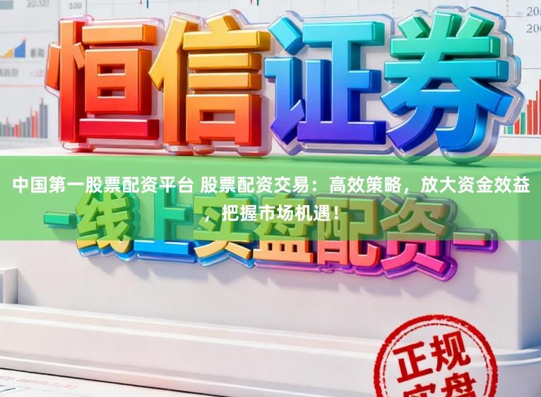 中国第一股票配资平台 股票配资交易：高效策略，放大资金效益，把握市场机遇！