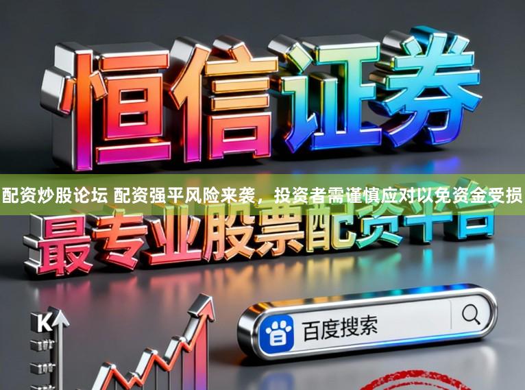 配资炒股论坛 配资强平风险来袭，投资者需谨慎应对以免资金受损