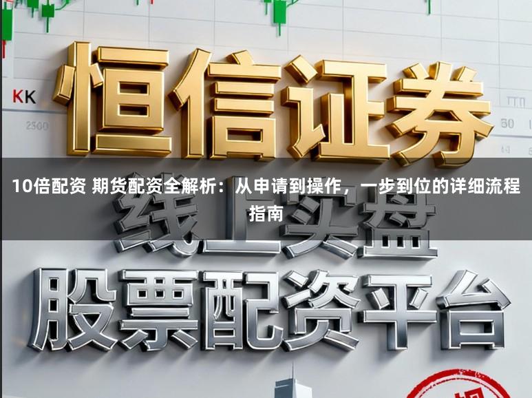 10倍配资 期货配资全解析：从申请到操作，一步到位的详细流程指南