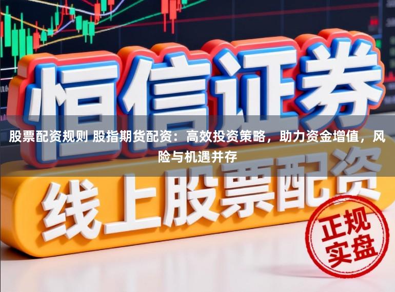 股票配资规则 股指期货配资：高效投资策略，助力资金增值，风险与机遇并存
