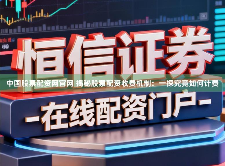 中国股票配资网官网 揭秘股票配资收费机制：一探究竟如何计费