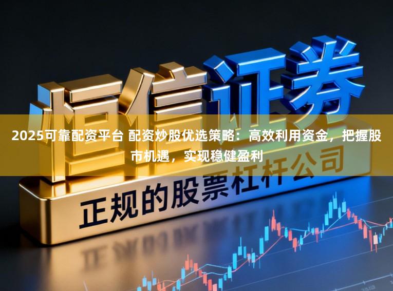 2025可靠配资平台 配资炒股优选策略：高效利用资金，把握股市机遇，实现稳健盈利