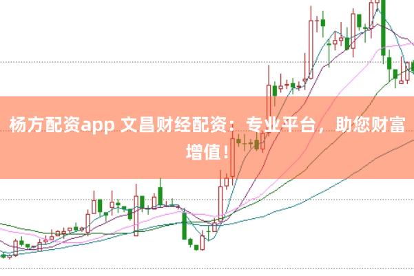 杨方配资app 文昌财经配资：专业平台，助您财富增值！
